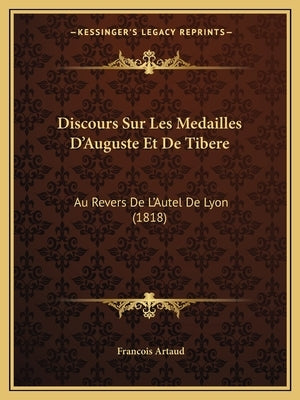 Discours Sur Les Medailles D'Auguste Et De Tibere: Au Revers De L'Autel De Lyon (1818) by Artaud, Francois