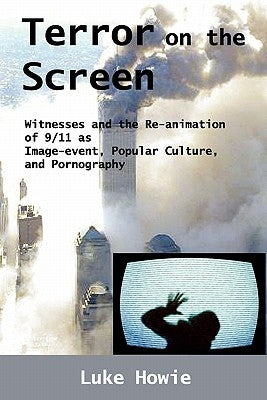 Terror on the Screen: Witnesses and the Reanimation of 9/11 as Image-Event, Popular Culture and Pornography by Howie, Luke