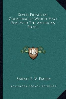 Seven Financial Conspiracies Which Have Enslaved The American People by Emery, Sarah E. V.
