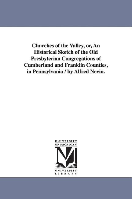 Churches of the Valley, or, An Historical Sketch of the Old Presbyterian Congregations of Cumberland and Franklin Counties, in Pennsylvania / by Alfre by Nevin, Alfred