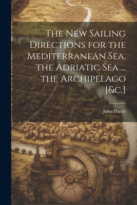 The New Sailing Directions for the Mediterranean Sea, the Adriatic Sea ... the Archipelago [&c.] by Purdy, John