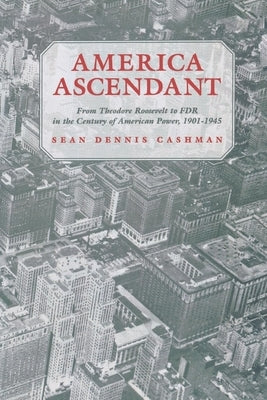 America Ascendant: From Theodore Roosevelt to FDR in the Century of American Power, 1901-1945 by Cashman, Sean Dennis