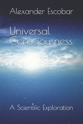 Universal Consciousness: A Scientific Exploration by Escobar, Alexander