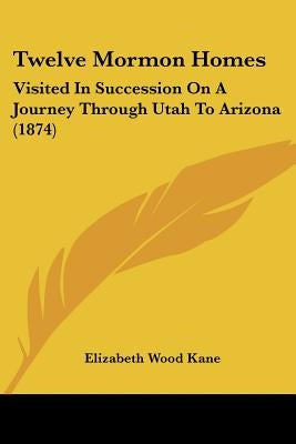 Twelve Mormon Homes: Visited in Succession on a Journey Through Utah to Arizona (1874) by Kane, Elizabeth Wood