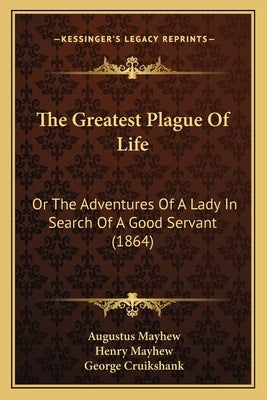 The Greatest Plague Of Life: Or The Adventures Of A Lady In Search Of A Good Servant (1864) by Mayhew, Augustus