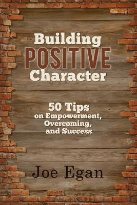 Building Positive Character: 50 Tips on Empowerment, Overcoming, and Success by Egan, Joe