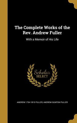 The Complete Works of the Rev. Andrew Fuller: With a Memoir of His Life by Fuller, Andrew 1754-1815