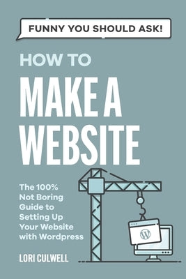 Funny You Should Ask How to Make a Website: The 100% Not Boring Guide to Setting Up Your Website With Wordpress by Culwell, Lori