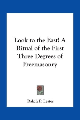 Look to the East! A Ritual of the First Three Degrees of Freemasonry by Lester, Ralph P.