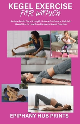 Kegel Exercise for Women: Restore Pelvic Floor Strength, Urinary Continence, Maintain Overall Pelvic Health and Improve Sexual Function by Prints, Epiphany Hub