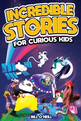 Incredible Stories for Curious Kids: A Fascinating Collection of Unbelievable True Tales to Inspire & Amaze Young Readers by O'Neill, Bill