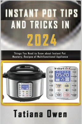 Instant Pot Tips and Tricks in 2024: Things You Need to Know about Instant Pot Mastery, Recipes of Multifunctional Appliance by Owen, Tatiana