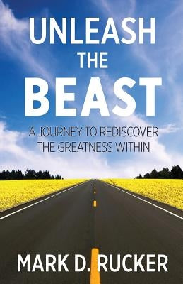 Unleash the Beast: A Journey to Rediscover the Greatness Within by Rucker, Mark D.