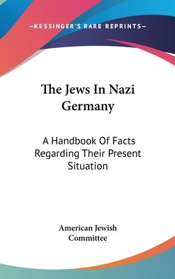 The Jews In Nazi Germany: A Handbook Of Facts Regarding Their Present Situation by American Jewish Committee