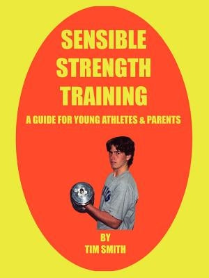 Sensible Strength Training: A Guide for Young Athletes & Parents by Smith, Tim