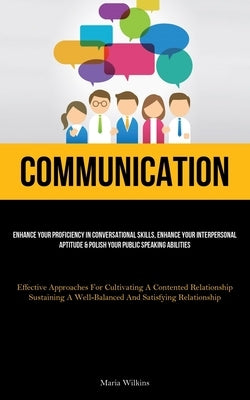 Communication: Enhance Your Proficiency In Conversational Skills, Enhance Your Interpersonal Aptitude & Polish Your Public Speaking A by Wilkins, Maria