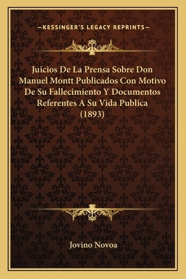 Juicios De La Prensa Sobre Don Manuel Montt Publicados Con Motivo De Su Fallecimiento Y Documentos Referentes A Su Vida Publica (1893) by Novoa, Jovino