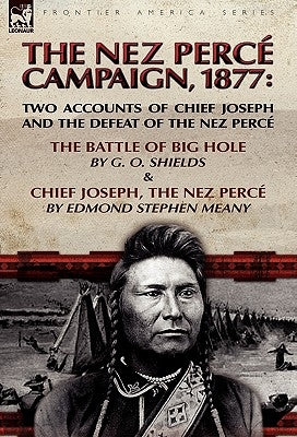 The Nez Perce Campaign, 1877: Two Accounts of Chief Joseph and the Defeat of the Nez Perce-The Battle of Big Hole & Chief Joseph, the Nez Perce by Shields, G. O.