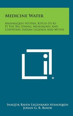 Medicine Water: Mashkiq'kiu-Ne'pish, Kitch-Iti-KI-Pi the Big Spring, Menominee and Chippeway Indian Legends and Myths by Atanoqken, Inaqtik Raven Legenbard