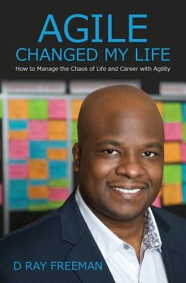 Agile Changed My Life: How to Manage the Chaos of Life and Career with Agility by Freeman, D. Ray