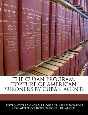 The Cuban Program: Torture of American Prisoners by Cuban Agents by United States Congress House of Represen
