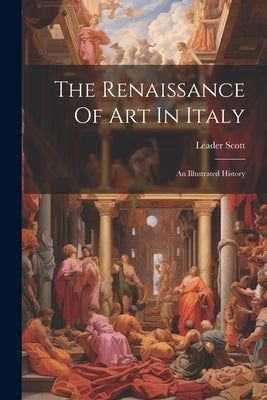 The Renaissance Of Art In Italy: An Illustrated History by Scott, Leader