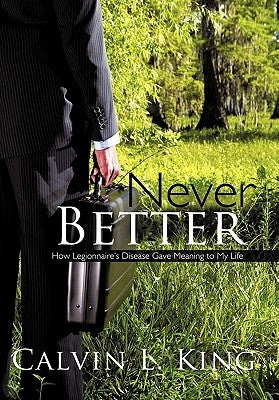 Never Better: How Legionnaire's Disease Gave Meaning to My Life by King, Calvin L.