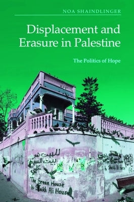 Displacement and Erasure in Palestine: The Politics of Hope by Shaindlinger, Noa