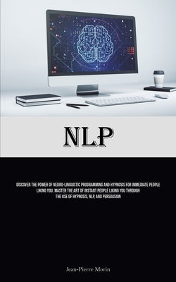 Nlp: Discover The Power Of Neuro-Linguistic Programming And Hypnosis For Immediate People Liking You: Master The Art Of Ins by Morin, Jean-Pierre
