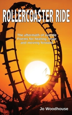 Rollercoaster Ride: The aftermath of suicide, poems for healing, hope and moving forward by Woodhouse, Jo