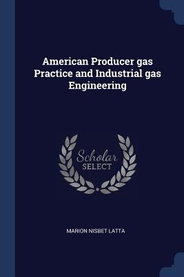 American Producer gas Practice and Industrial gas Engineering by Latta, Marion Nisbet