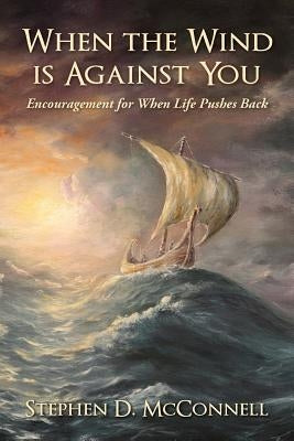 When the Wind is Against You: Encouragement for When Life Pushes Back by McConnell, Stephen D.