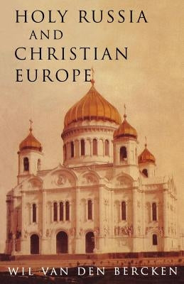 Holy Russia and Christian Europe: East and West in the Religious Ideology of Russia by Van Den Bercken, William