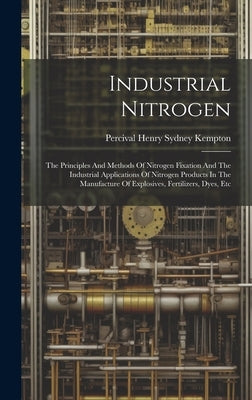 Industrial Nitrogen: The Principles And Methods Of Nitrogen Fixation And The Industrial Applications Of Nitrogen Products In The Manufactur by Percival Henry Sydney Kempton