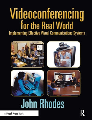 Videoconferencing for the Real World: Implementing Effective Visual Communications Systems by Rhodes, John