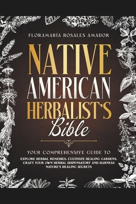 Native American Herbalist's Bible: Your Comprehensive Guide to Explore Herbal Remedies, Cultivate Healing Gardens, Craft Your Own Herbal Dispensatory by Amador, FloramarÃ­a Rosales
