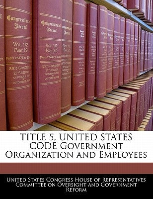 TITLE 5, UNITED STATES CODE Government Organization and Employees by United States Congress House of Represen