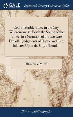 God's Terrible Voice in the City. Wherein are set Forth the Sound of the Voice, in a Narration of the two Late Dreadful Judgments of Plague and Fire, by Vincent, Thomas
