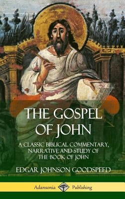 The Gospel of John: A Classic Biblical Commentary, Narrative and Study of the Book of John (Hardcover) by Goodspeed, Edgar Johnson