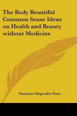 The Body Beautiful Common Sense Ideas on Health and Beauty without Medicine by Pratt, Nannette Magruder