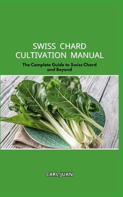 Swiss Chard Cultivation Manual: The Complete Guide to Swiss Chard and Beyond by Juan, Carl