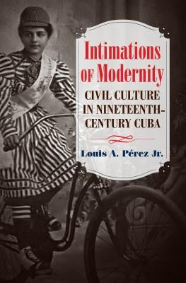 Intimations of Modernity: Civil Culture in Nineteenth-Century Cuba by PÃ©rez, Louis A., Jr.