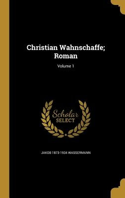 Christian Wahnschaffe; Roman; Volume 1 by Wassermann, Jakob 1873-1934