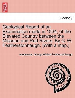 Geological Report of an Examination Made in 1834, of the Elevated Country Between the Missouri and Red Rivers. by G. W. Featherstonhaugh. [With a Map. by Anonymous