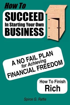 How to Succeed in Starting Your Own Business: A No-Fail Plan for Achieving Financial Freedom How to Finish Rich by Raftis, Spiros G.