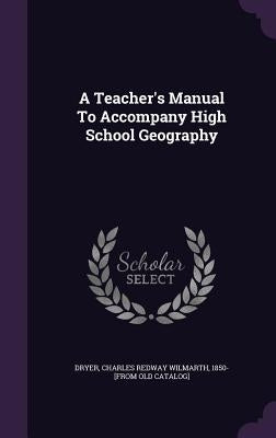 A Teacher's Manual To Accompany High School Geography by Dryer, Charles Redway Wilmarth