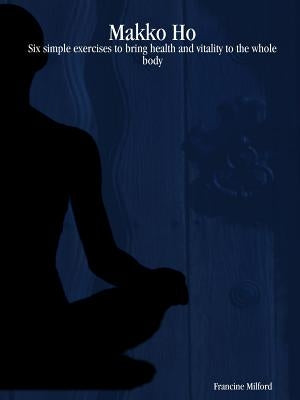 Makko Ho: Six simple exercises to bring health and vitality to the whole body by Milford, Francine
