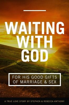 Waiting With God For His Good Gifts of Marriage and Sex: A True Love Story by Anthony, Rebecca