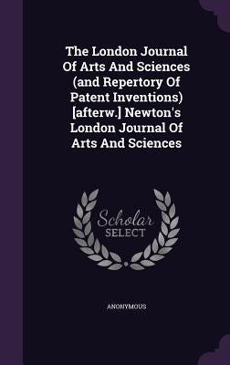 The London Journal Of Arts And Sciences (and Repertory Of Patent Inventions) [afterw.] Newton's London Journal Of Arts And Sciences by Anonymous