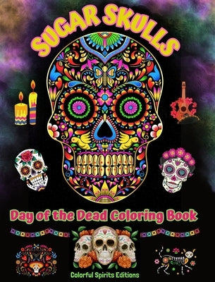 Sugar Skulls - Day of the Dead Coloring Book - Amazing Mandala and Flower Patterns for Teens and Adults: A Collection of Beautiful Skulls Illustration by Editions, Colorful Spirits